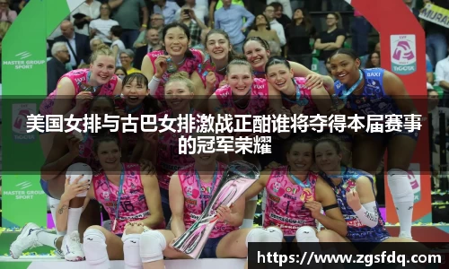 美国女排与古巴女排激战正酣谁将夺得本届赛事的冠军荣耀