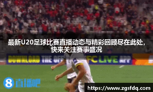 最新U20足球比赛直播动态与精彩回顾尽在此处，快来关注赛事盛况