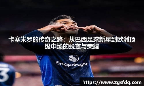 卡塞米罗的传奇之路：从巴西足球新星到欧洲顶级中场的蜕变与荣耀